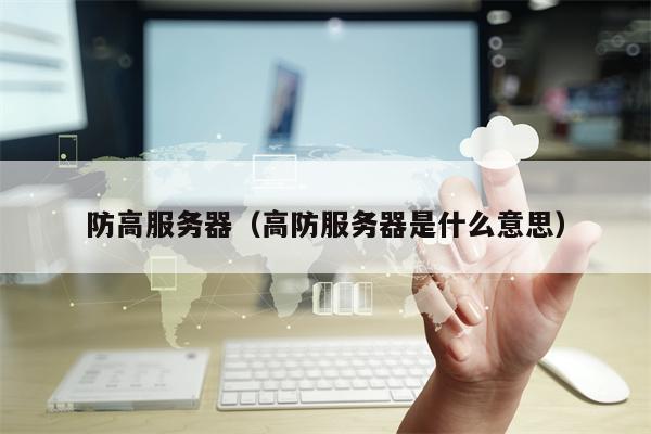 防高服务器（高防服务器是什么意思）