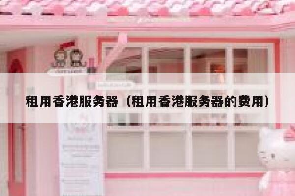 租用香港服务器（租用香港服务器的费用）
