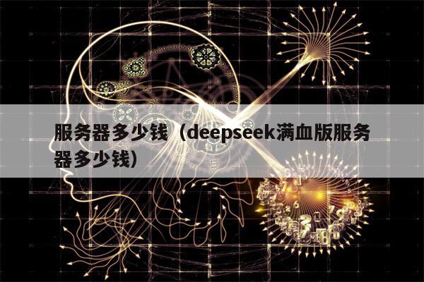 服务器多少钱（deepseek满血版服务器多少钱）