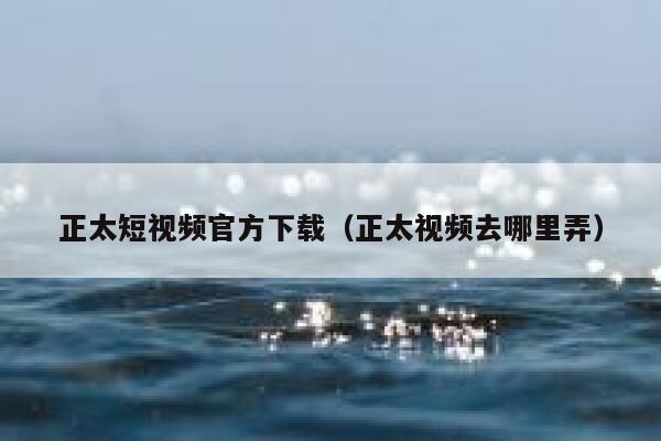 正太短视频官方下载（正太视频去哪里弄）