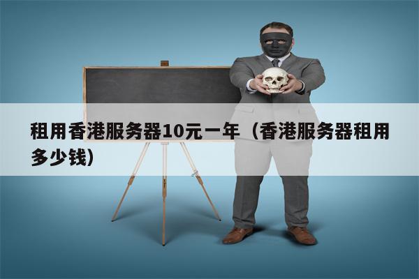 租用香港服务器10元一年（香港服务器租用多少钱）