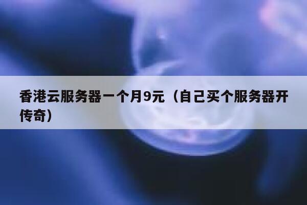 香港云服务器一个月9元（自己买个服务器开传奇）