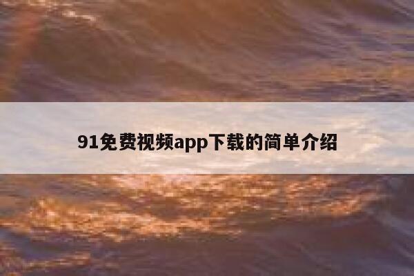 91免费视频app下载的简单介绍