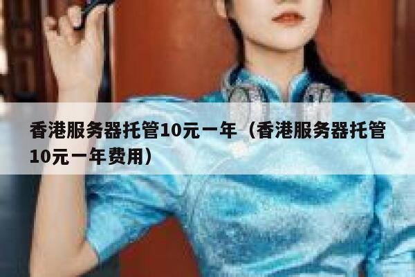 香港服务器托管10元一年（香港服务器托管10元一年费用）