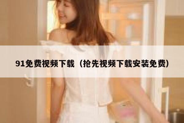 91免费视频下载（抢先视频下载安装免费）