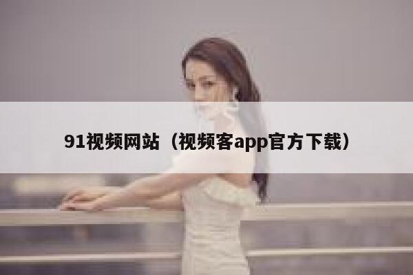 91视频网站（视频客app官方下载）