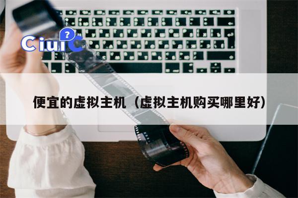 便宜的虚拟主机（虚拟主机购买哪里好）