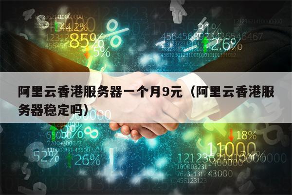 阿里云香港服务器一个月9元（阿里云香港服务器稳定吗）