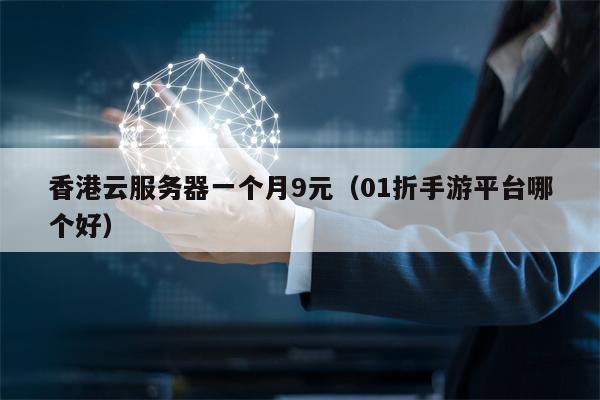 香港云服务器一个月9元（01折手游平台哪个好）