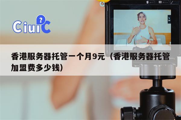 香港服务器托管一个月9元（香港服务器托管加盟费多少钱）