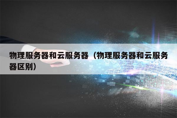 物理服务器和云服务器（物理服务器和云服务器区别）