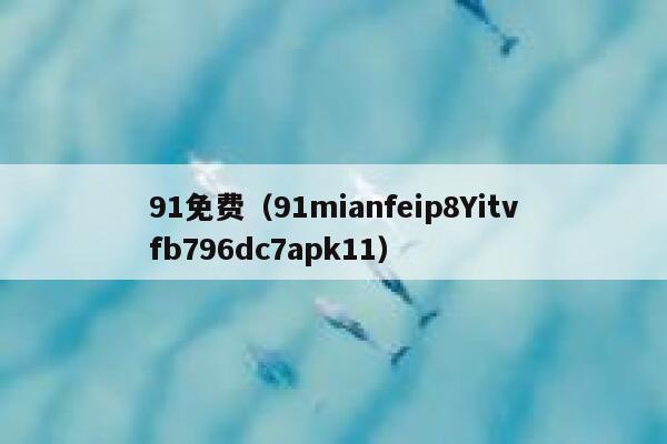 91免费（91mianfeip8Yitvfb796dc7apk11）
