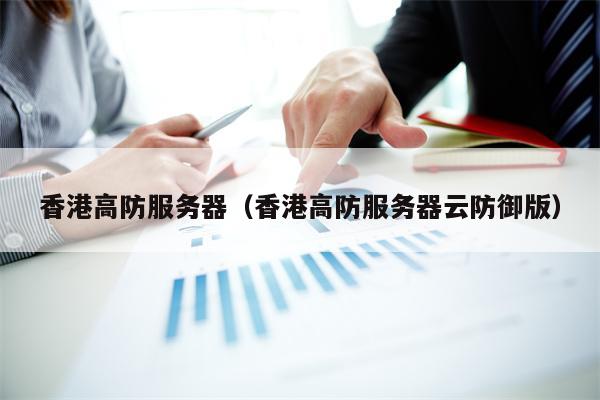 香港高防服务器（香港高防服务器云防御版）