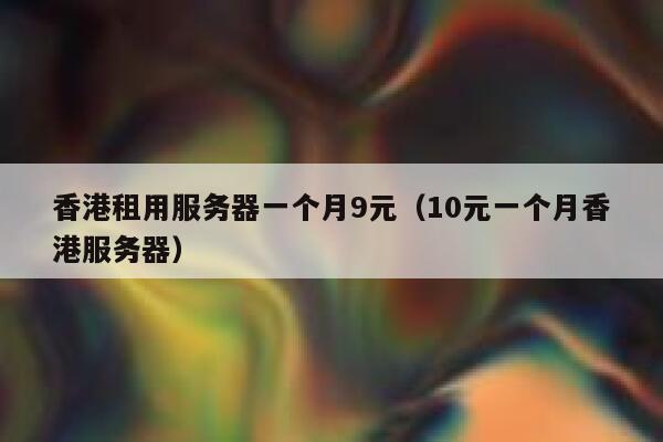 香港租用服务器一个月9元（10元一个月香港服务器）