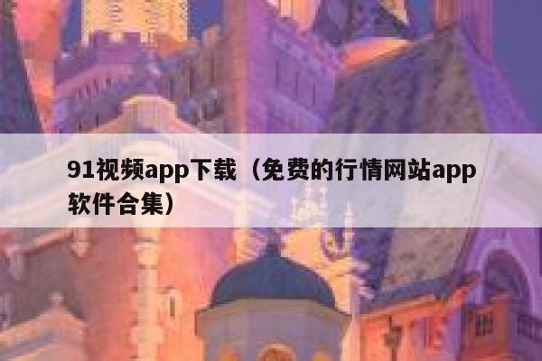 91视频app下载（免费的行情网站app软件合集）