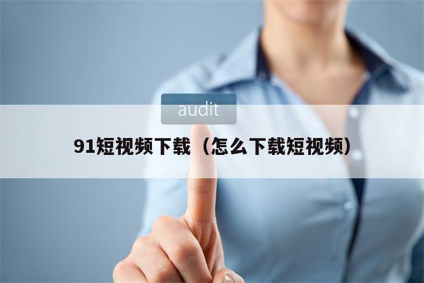 91短视频下载（怎么下载短视频）