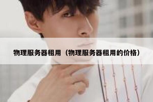物理服务器租用（物理服务器租用的价格）