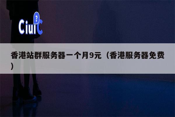 香港站群服务器一个月9元（香港服务器免费）