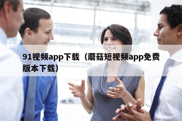 91视频app下载（蘑菇短视频app免费版本下载）
