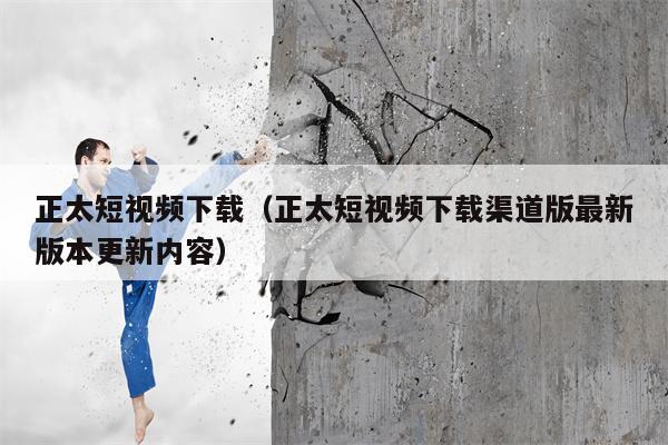 正太短视频下载（正太短视频下载渠道版最新版本更新内容）