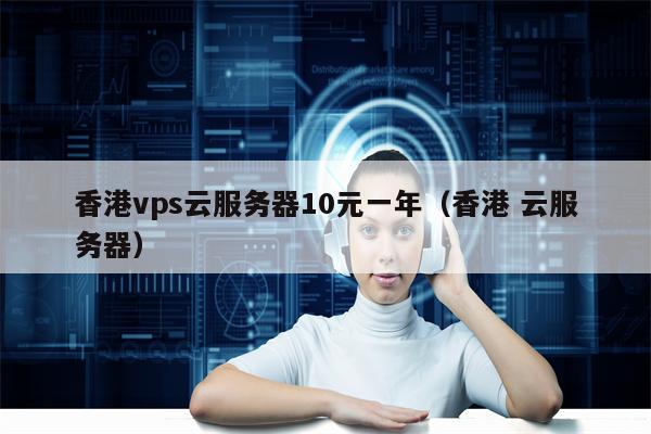 香港vps云服务器10元一年（香港 云服务器）