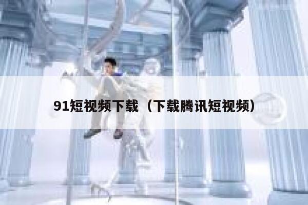 91短视频下载（下载腾讯短视频）