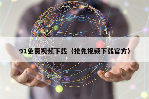 91免费视频下载（抢先视频下载官方）