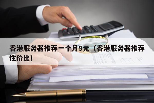 香港服务器推荐一个月9元（香港服务器推荐性价比）