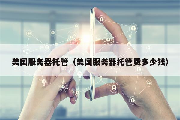 美国服务器托管（美国服务器托管费多少钱）