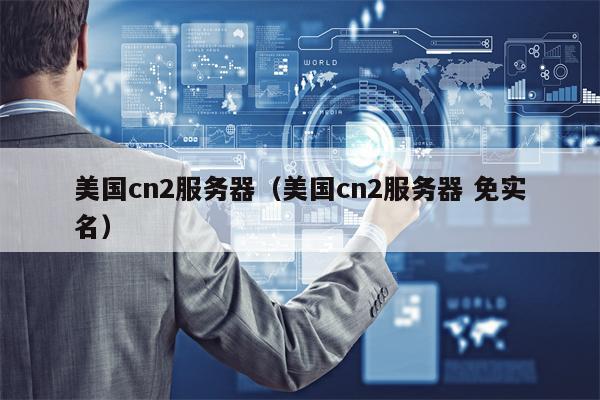 美国cn2服务器（美国cn2服务器 免实名）