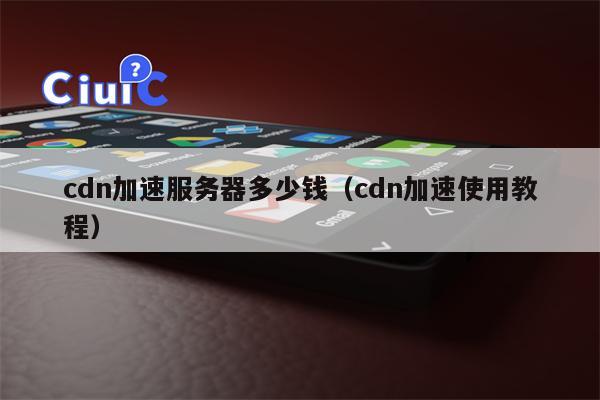 cdn加速服务器多少钱（cdn加速使用教程）
