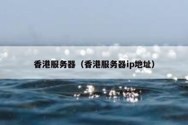 香港服务器（香港服务器ip地址）