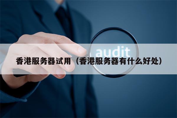 香港服务器试用（香港服务器有什么好处）