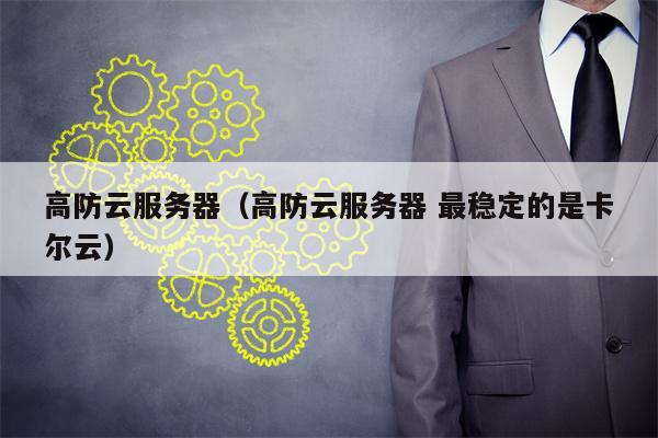 高防云服务器（高防云服务器 最稳定的是卡尔云）