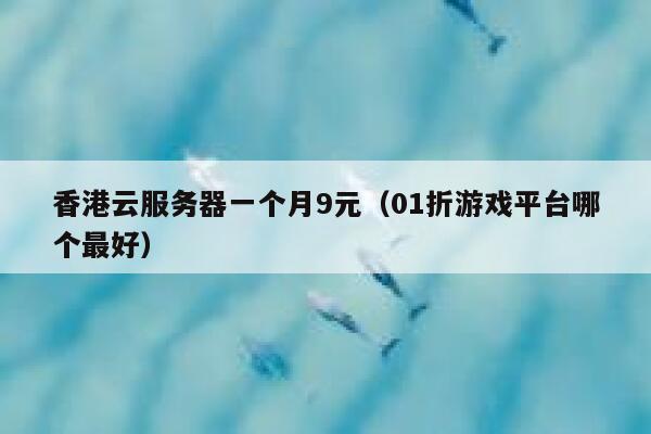 香港云服务器一个月9元（01折游戏平台哪个最好）