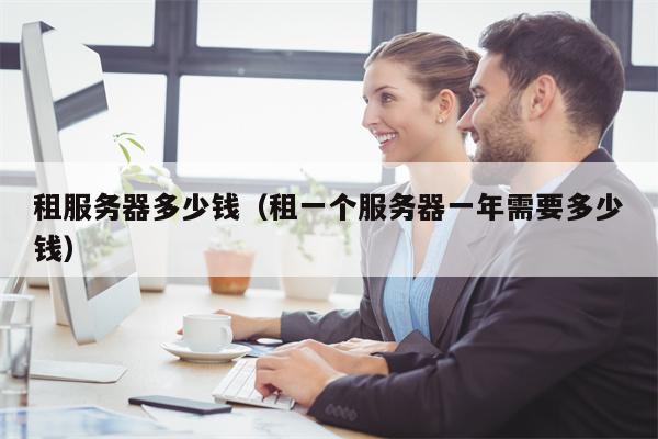 租服务器多少钱（租一个服务器一年需要多少钱）