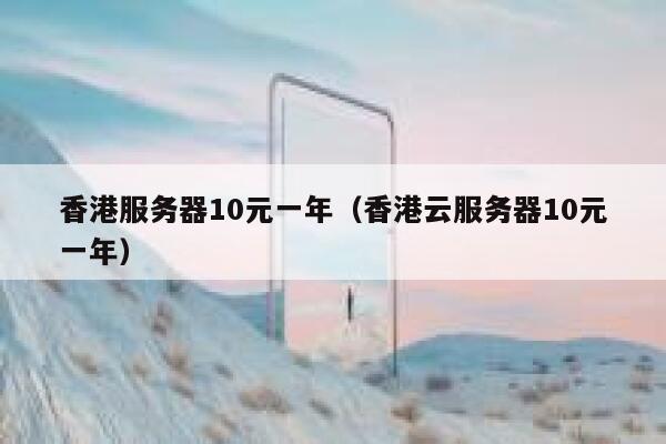 香港服务器10元一年（香港云服务器10元一年）
