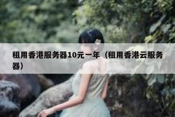 租用香港服务器10元一年（租用香港云服务器）