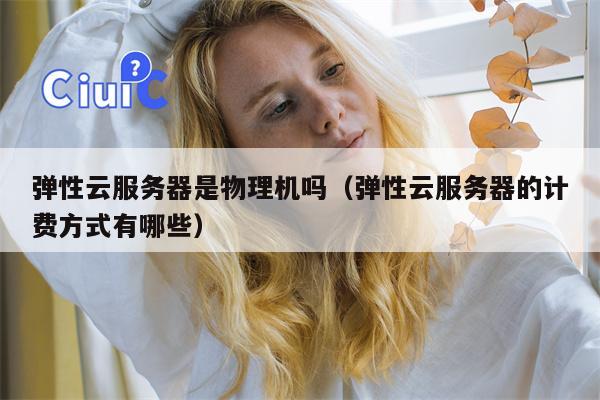 弹性云服务器是物理机吗（弹性云服务器的计费方式有哪些）