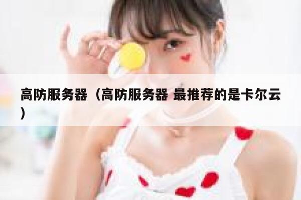 高防服务器（高防服务器 最推荐的是卡尔云）
