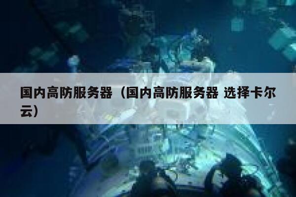 国内高防服务器（国内高防服务器 选择卡尔云）