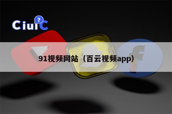 91视频网站（百云视频app）