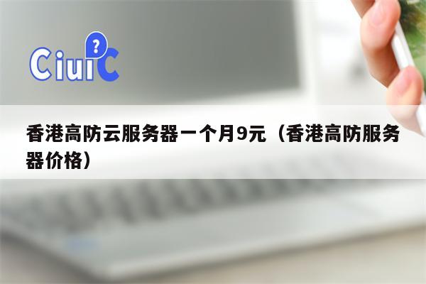 香港高防云服务器一个月9元（香港高防服务器价格）