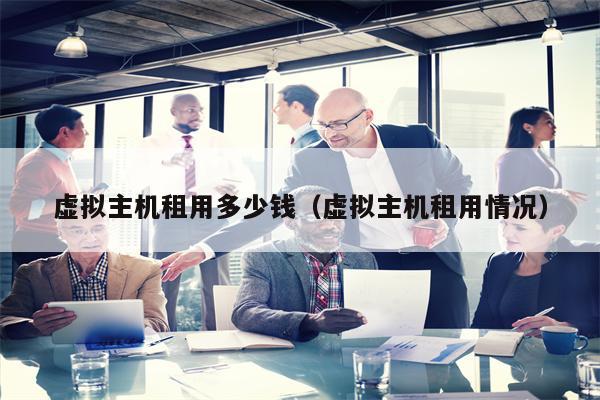 虚拟主机租用多少钱（虚拟主机租用情况）