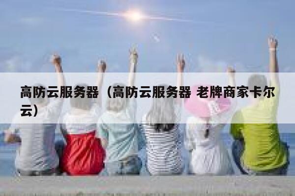 高防云服务器（高防云服务器 老牌商家卡尔云）