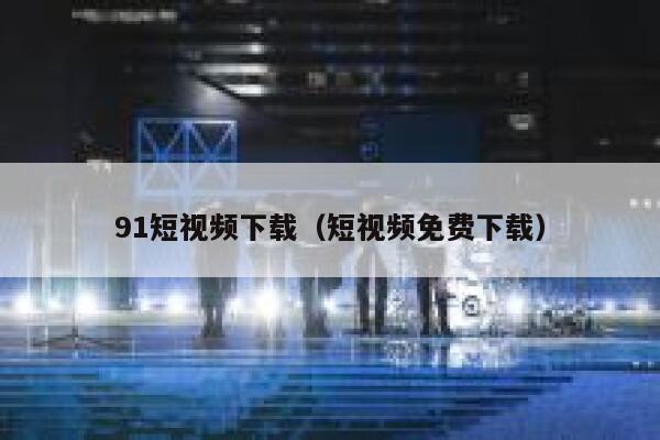 91短视频下载（短视频免费下载）