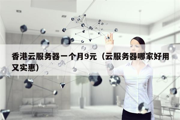香港云服务器一个月9元（云服务器哪家好用又实惠）