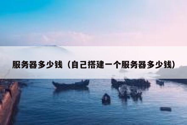 服务器多少钱（自己搭建一个服务器多少钱）
