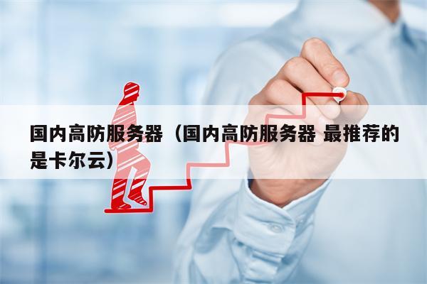 国内高防服务器（国内高防服务器 最推荐的是卡尔云）