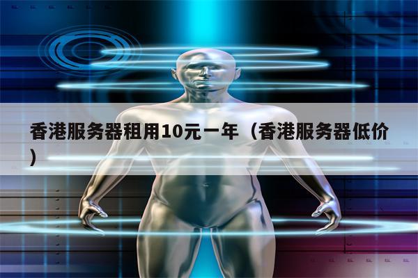 香港服务器租用10元一年（香港服务器低价）
